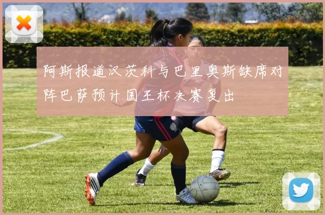 阿斯报道汉茨科与巴里奥斯缺席对阵巴萨预计国王杯决赛复出