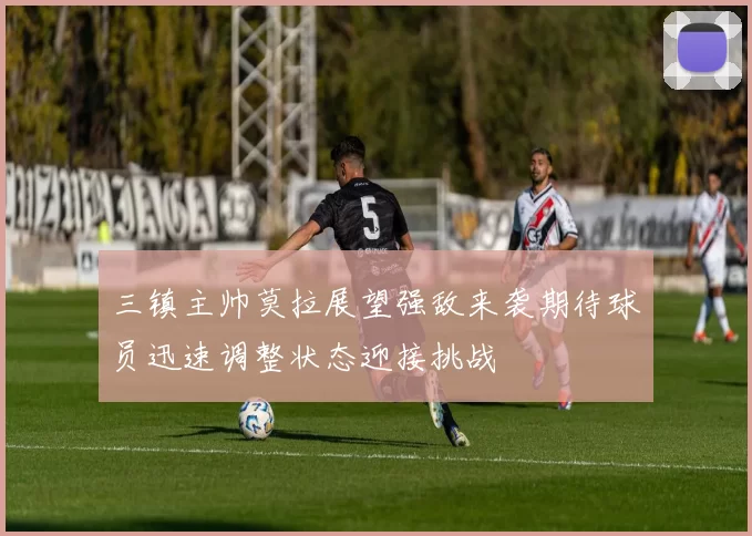 三镇主帅莫拉展望强敌来袭期待球员迅速调整状态迎接挑战