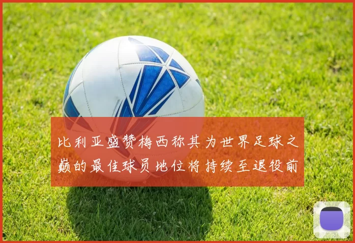 比利亚盛赞梅西称其为世界足球之巅的最佳球员地位将持续至退役前