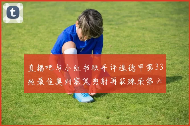 直播吧与小红书联手评选德甲第33轮最佳奥利塞凭兜射再获殊荣第六次当选