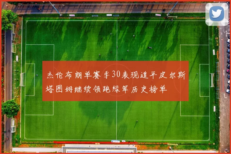 杰伦布朗单赛季30表现追平皮尔斯塔图姆继续领跑绿军历史榜单