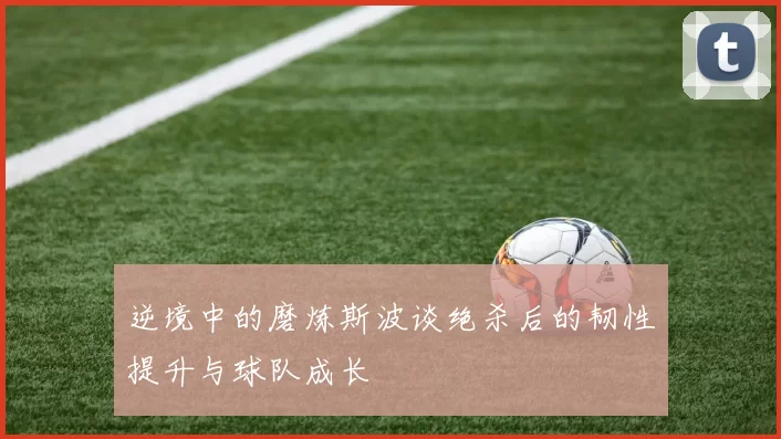 逆境中的磨炼斯波谈绝杀后的韧性提升与球队成长