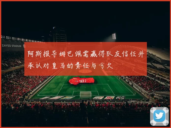 阿斯报导姆巴佩需赢得队友信任并承认对皇马的责任与亏欠