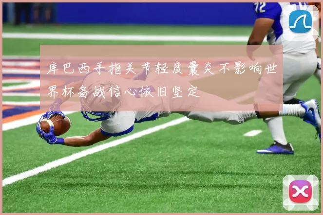 库巴西手指关节轻度囊炎不影响世界杯备战信心依旧坚定