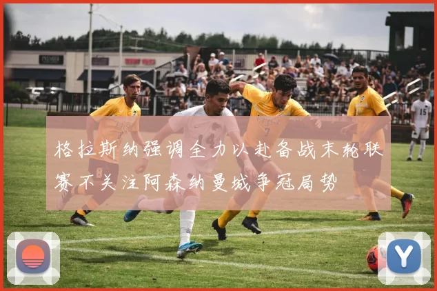 格拉斯纳强调全力以赴备战末轮联赛不关注阿森纳曼城争冠局势