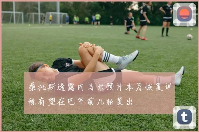桑托斯透露内马尔预计本月恢复训练有望在巴甲前几轮复出