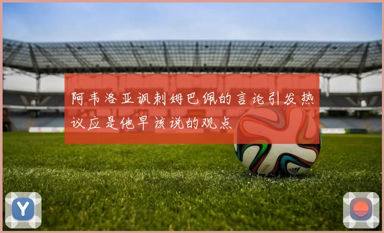 阿韦洛亚讽刺姆巴佩的言论引发热议应是他早该说的观点
