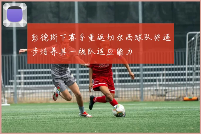 彭德斯下赛季重返切尔西球队将逐步培养其一线队适应能力