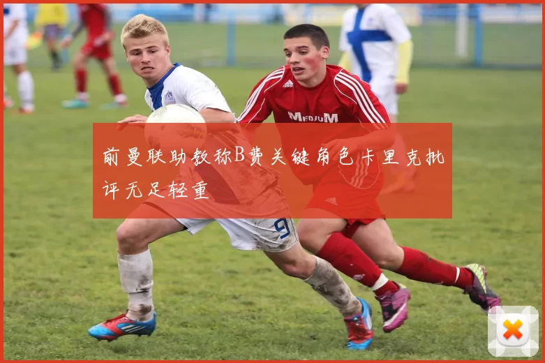 前曼联助教称B费关键角色卡里克批评无足轻重