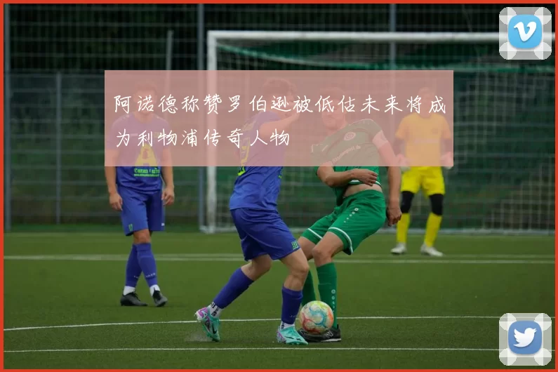 阿诺德称赞罗伯逊被低估未来将成为利物浦传奇人物