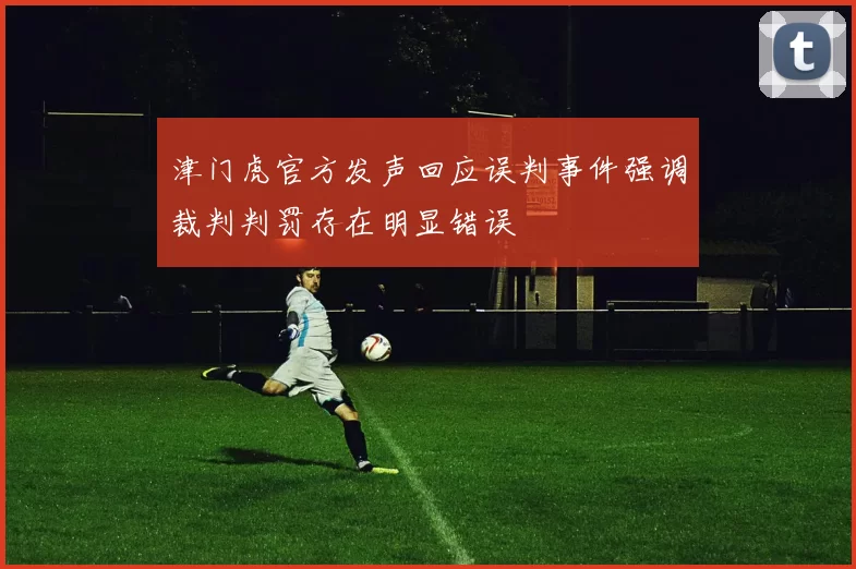 津门虎官方发声回应误判事件强调裁判判罚存在明显错误