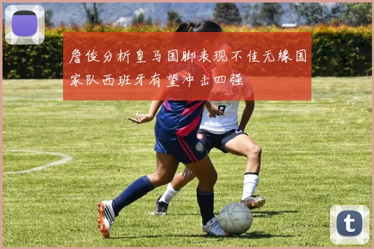 詹俊分析皇马国脚表现不佳无缘国家队西班牙有望冲击四强