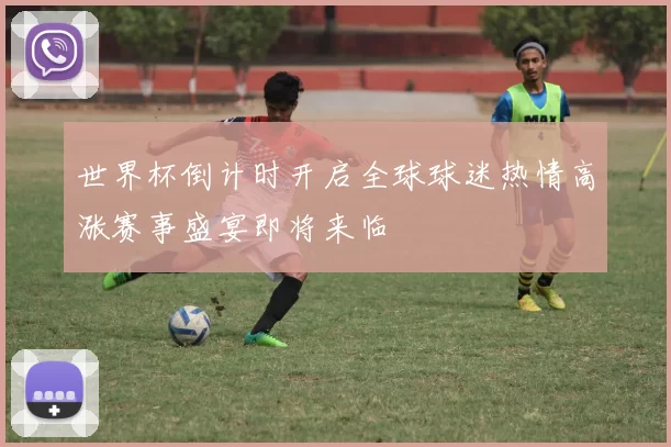 世界杯倒计时开启全球球迷热情高涨赛事盛宴即将来临