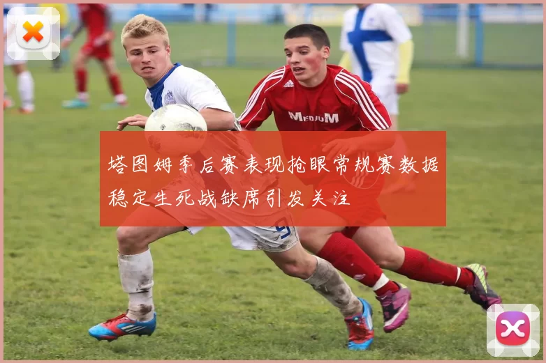 塔图姆季后赛表现抢眼常规赛数据稳定生死战缺席引发关注