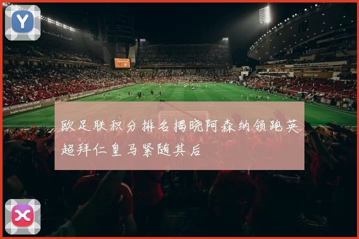 欧足联积分排名揭晓阿森纳领跑英超拜仁皇马紧随其后