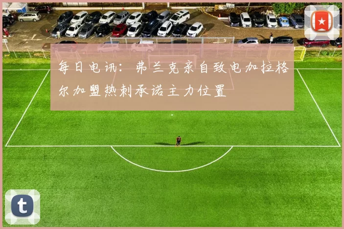 每日电讯：弗兰克亲自致电加拉格尔加盟热刺承诺主力位置