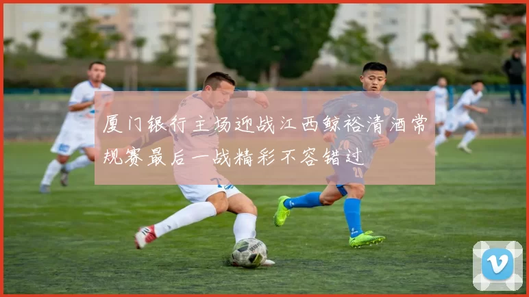 厦门银行主场迎战江西鲸裕清酒常规赛最后一战精彩不容错过