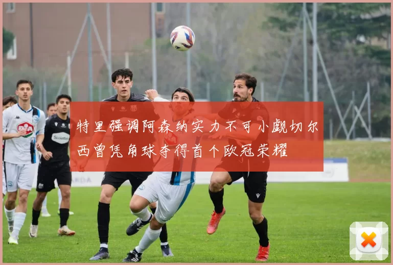 特里强调阿森纳实力不可小觑切尔西曾凭角球夺得首个欧冠荣耀