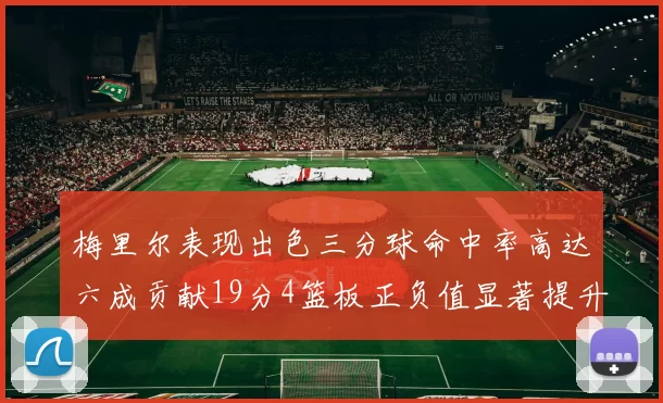 梅里尔表现出色三分球命中率高达六成贡献19分4篮板正负值显著提升